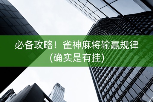 必备攻略！雀神麻将输赢规律(确实是有挂)