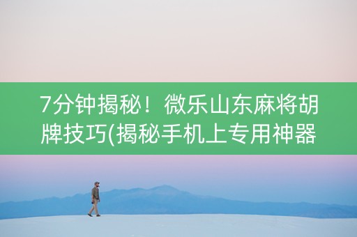 7分钟揭秘！微乐山东麻将胡牌技巧(揭秘手机上专用神器)