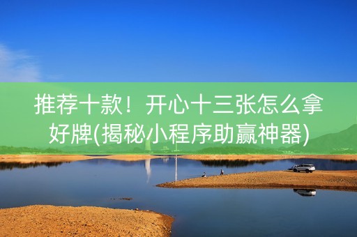 推荐十款！开心十三张怎么拿好牌(揭秘小程序助赢神器)