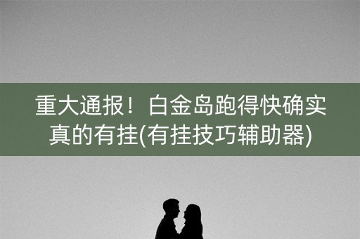 重大通报！白金岛跑得快确实真的有挂(有挂技巧辅助器)