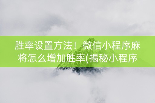 胜率设置方法！微信小程序麻将怎么增加胜率(揭秘小程序系统发好牌)