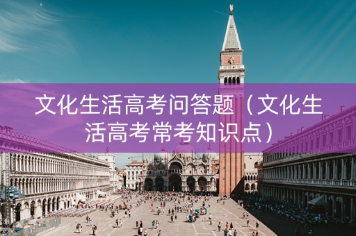 文化生活高考问答题（文化生活高考常考知识点）