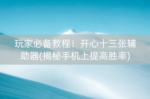玩家必备教程！开心十三张辅助器(揭秘手机上提高胜率)