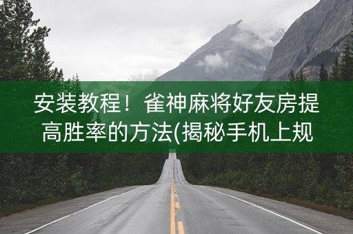 安装教程！雀神麻将好友房提高胜率的方法(揭秘手机上规律攻略)