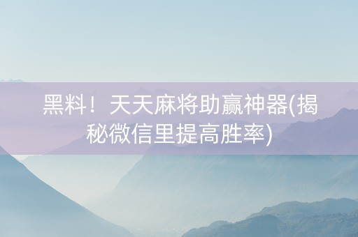 黑料！天天麻将助赢神器(揭秘微信里提高胜率)