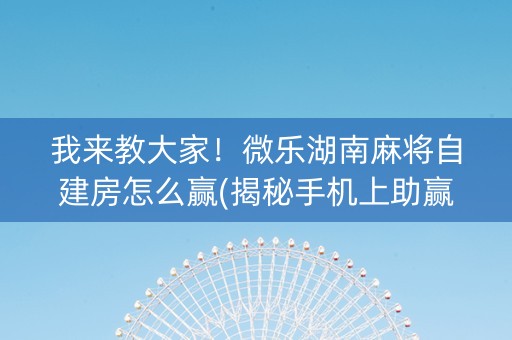 我来教大家！微乐湖南麻将自建房怎么赢(揭秘手机上助赢软件)