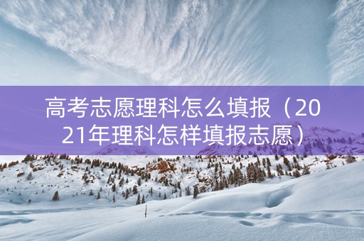 高考志愿理科怎么填报（2021年理科怎样填报志愿）