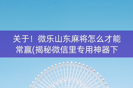 关于！微乐山东麻将怎么才能常赢(揭秘微信里专用神器下载)