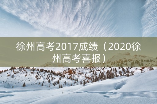 徐州高考2017成绩（2020徐州高考喜报）