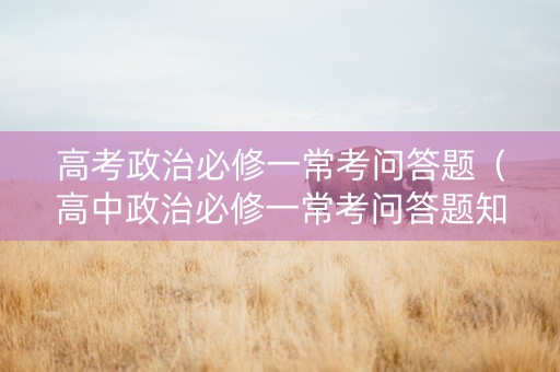 高考政治必修一常考问答题（高中政治必修一常考问答题知识点）