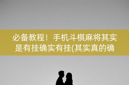 必备教程！手机斗棋麻将其实是有挂确实有挂(其实真的确实有挂)