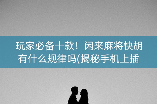 玩家必备十款！闲来麻将快胡有什么规律吗(揭秘手机上插件免费)