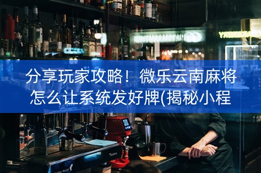 分享玩家攻略！微乐云南麻将怎么让系统发好牌(揭秘小程序自建房怎么赢)
