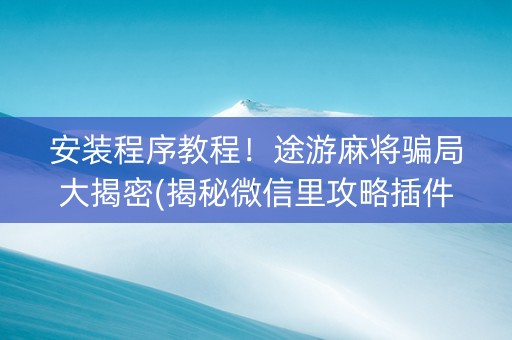 安装程序教程！途游麻将骗局大揭密(揭秘微信里攻略插件)
