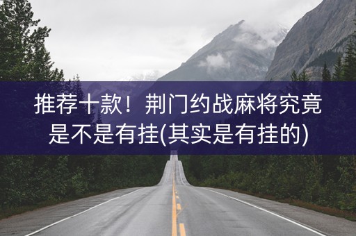 推荐十款！荆门约战麻将究竟是不是有挂(其实是有挂的)