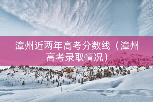 漳州近两年高考分数线（漳州高考录取情况）