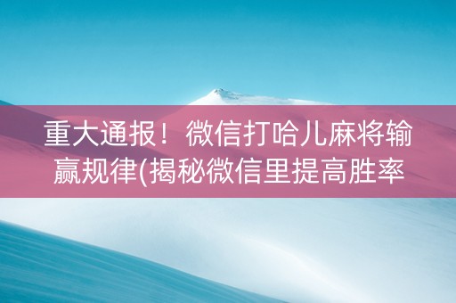 重大通报！微信打哈儿麻将输赢规律(揭秘微信里提高胜率)