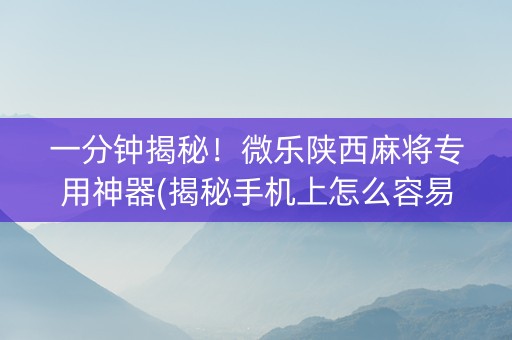 一分钟揭秘！微乐陕西麻将专用神器(揭秘手机上怎么容易赢)