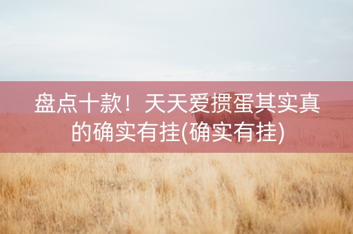 盘点十款！天天爱掼蛋其实真的确实有挂(确实有挂)