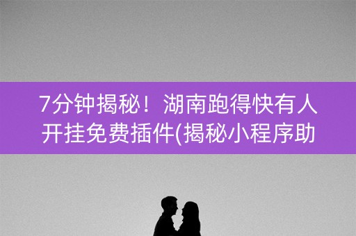 7分钟揭秘！湖南跑得快有人开挂免费插件(揭秘小程序助手软件)