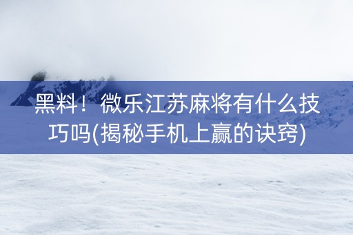 黑料！微乐江苏麻将有什么技巧吗(揭秘手机上赢的诀窍)