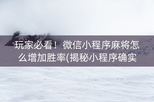 玩家必看！微信小程序麻将怎么增加胜率(揭秘小程序确实有猫腻)