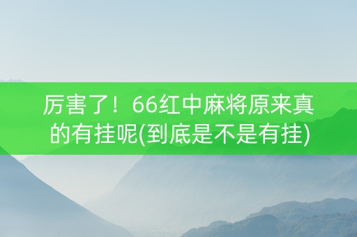厉害了！66红中麻将原来真的有挂呢(到底是不是有挂)