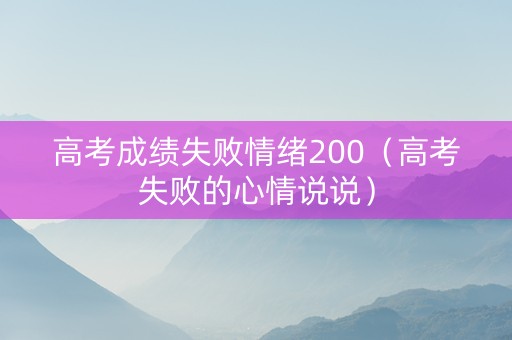 高考成绩失败情绪200（高考失败的心情说说）