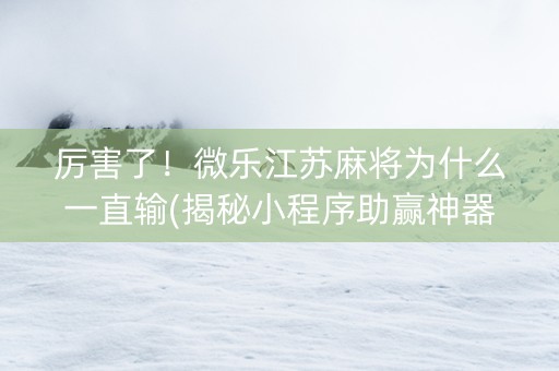 厉害了！微乐江苏麻将为什么一直输(揭秘小程序助赢神器)