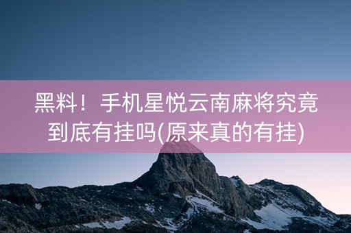 黑料！手机星悦云南麻将究竟到底有挂吗(原来真的有挂)