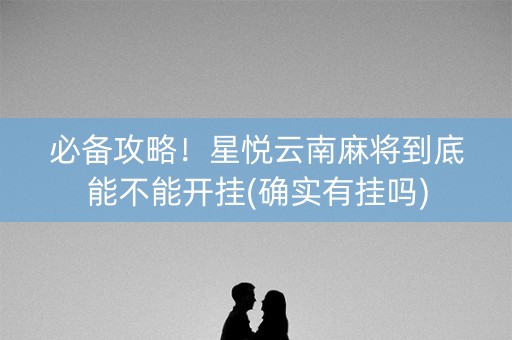必备攻略！星悦云南麻将到底能不能开挂(确实有挂吗)