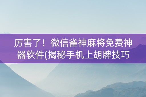 厉害了！微信雀神麻将免费神器软件(揭秘手机上胡牌技巧)