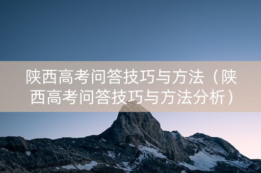 陕西高考问答技巧与方法（陕西高考问答技巧与方法分析）