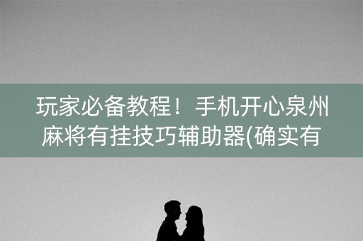 玩家必备教程！手机开心泉州麻将有挂技巧辅助器(确实有挂)