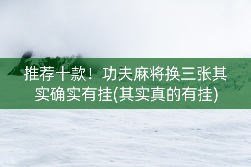 推荐十款！功夫麻将换三张其实确实有挂(其实真的有挂)