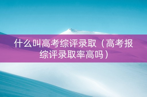 什么叫高考综评录取（高考报综评录取率高吗）