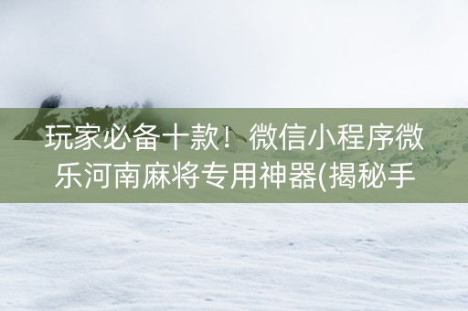 玩家必备十款！微信小程序微乐河南麻将专用神器(揭秘手机上自建房怎么赢)