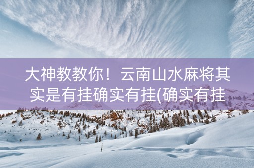大神教教你！云南山水麻将其实是有挂确实有挂(确实有挂)