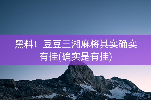 黑料！豆豆三湘麻将其实确实有挂(确实是有挂)