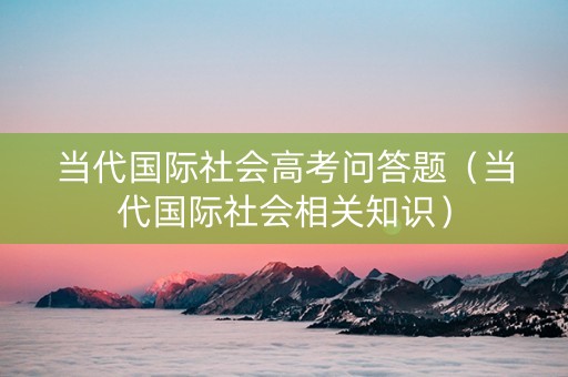 当代国际社会高考问答题（当代国际社会相关知识）