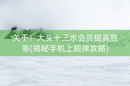 关于！大头十三水会员提高胜率(揭秘手机上规律攻略)