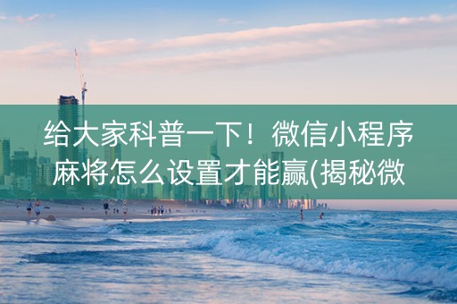 给大家科普一下！微信小程序麻将怎么设置才能赢(揭秘微信里赢的秘诀)