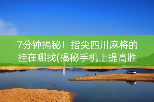 7分钟揭秘！指尖四川麻将的挂在哪找(揭秘手机上提高胜率)