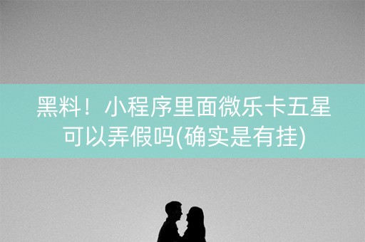 黑料！小程序里面微乐卡五星可以弄假吗(确实是有挂)