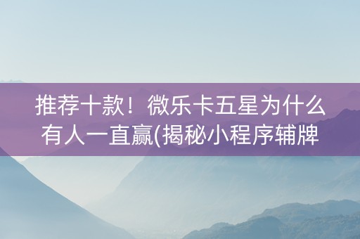推荐十款！微乐卡五星为什么有人一直赢(揭秘小程序辅牌器)