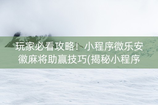 玩家必看攻略！小程序微乐安徽麻将助赢技巧(揭秘小程序助赢神器)