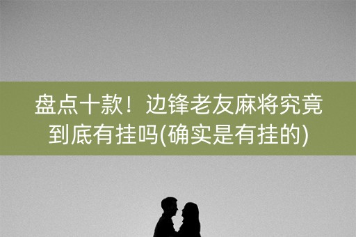 盘点十款！边锋老友麻将究竟到底有挂吗(确实是有挂的)