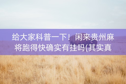 给大家科普一下！闲来贵州麻将跑得快确实有挂吗(其实真的确实有挂)