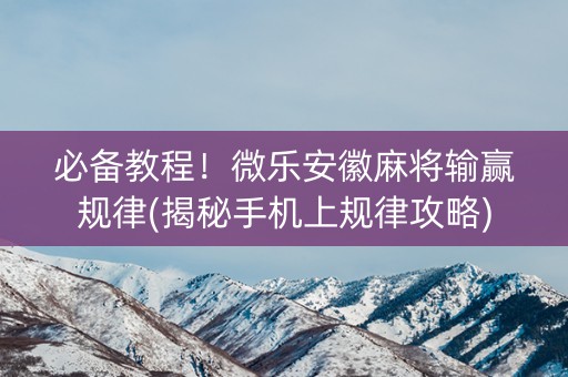 必备教程！微乐安徽麻将输赢规律(揭秘手机上规律攻略)
