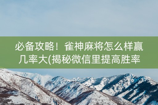 必备攻略！雀神麻将怎么样赢几率大(揭秘微信里提高胜率)